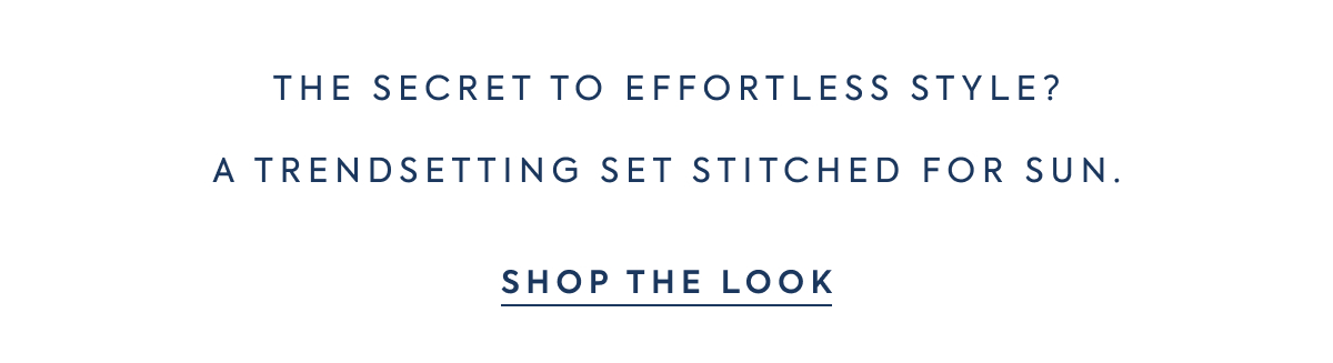 THE SECRET TO EFFORTLESS STYLE? A TRENDSETTING SET STITCHED FOR SUN. SHOP THE LOOK